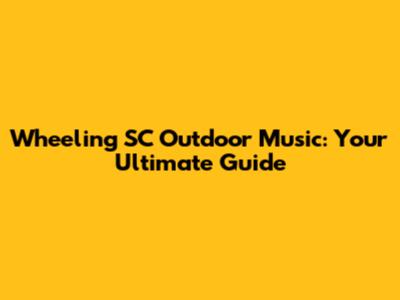 Wheeling SC Outdoor Music: Your Ultimate Guide