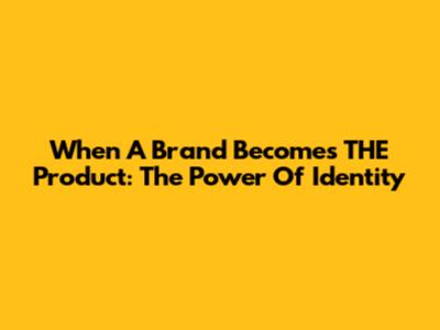 When A Brand Becomes THE Product: The Power Of Identity