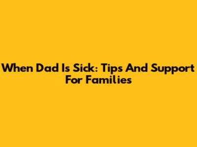 When Dad Is Sick: Tips And Support For Families