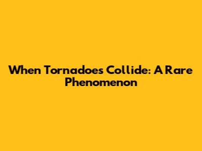 When Tornadoes Collide: A Rare Phenomenon