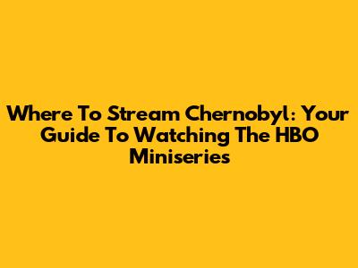 Where To Stream Chernobyl: Your Guide To Watching The HBO Miniseries