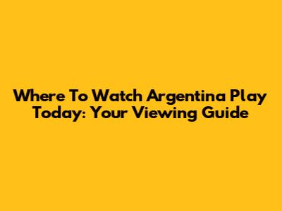 Where To Watch Argentina Play Today: Your Viewing Guide