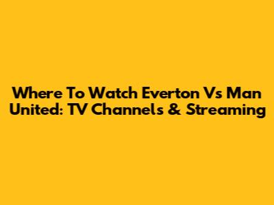 Where To Watch Everton Vs Man United: TV Channels & Streaming
