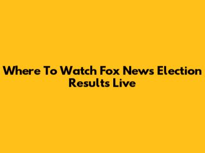 Where To Watch Fox News Election Results Live