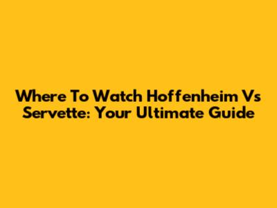 Where To Watch Hoffenheim Vs Servette: Your Ultimate Guide