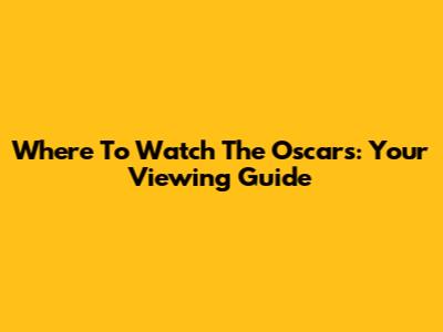 Where To Watch The Oscars: Your Viewing Guide