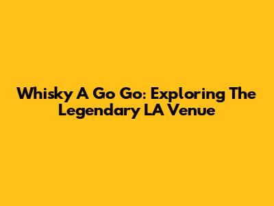 Whisky A Go Go: Exploring The Legendary LA Venue