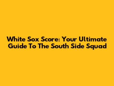 White Sox Score: Your Ultimate Guide To The South Side Squad