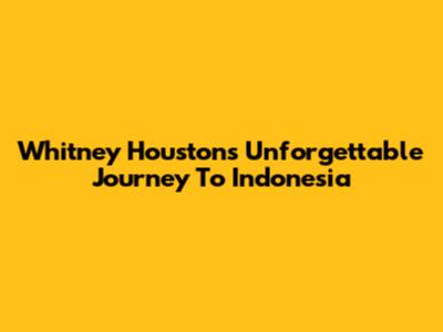 Whitney Houston's Unforgettable Journey To Indonesia