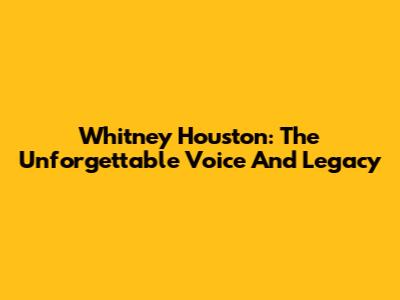 Whitney Houston: The Unforgettable Voice And Legacy