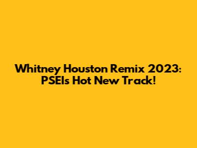 Whitney Houston Remix 2023: PSEI's Hot New Track!