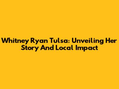 Whitney Ryan Tulsa: Unveiling Her Story And Local Impact