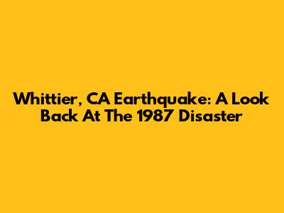Whittier, CA Earthquake: A Look Back At The 1987 Disaster