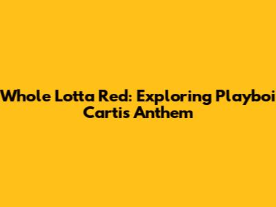 Whole Lotta Red: Exploring Playboi Carti's Anthem