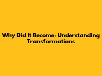 Why Did It Become: Understanding Transformations