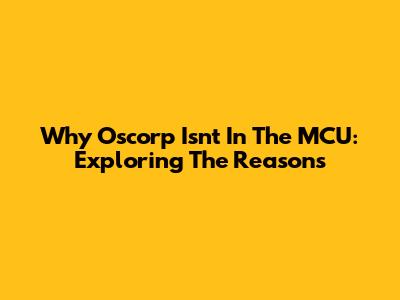 Why Oscorp Isn't In The MCU: Exploring The Reasons