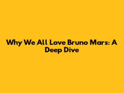 Why We All Love Bruno Mars: A Deep Dive