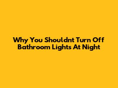 Why You Shouldn't Turn Off Bathroom Lights At Night