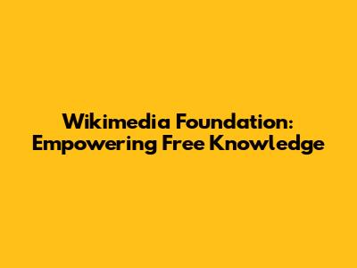Wikimedia Foundation: Empowering Free Knowledge