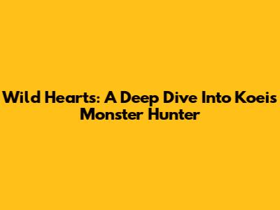 Wild Hearts: A Deep Dive Into Koei's Monster Hunter
