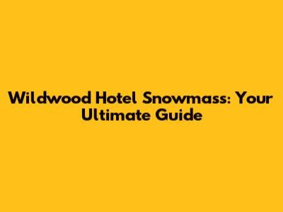 Wildwood Hotel Snowmass: Your Ultimate Guide