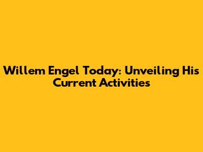 Willem Engel Today: Unveiling His Current Activities