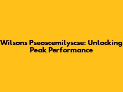 Wilson's Pseoscemilyscse: Unlocking Peak Performance