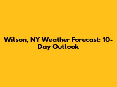 Wilson, NY Weather Forecast: 10-Day Outlook