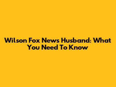 Wilson Fox News Husband: What You Need To Know