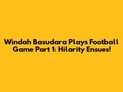 Windah Basudara Plays Football Game Part 1: Hilarity Ensues!