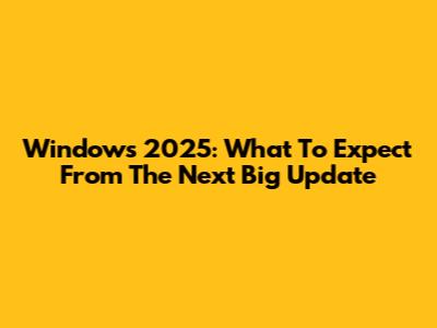 Windows 2025: What To Expect From The Next Big Update