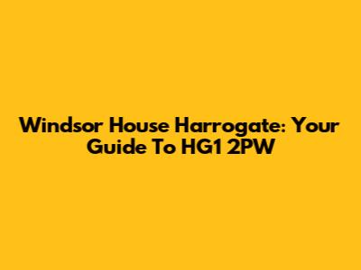 Windsor House Harrogate: Your Guide To HG1 2PW