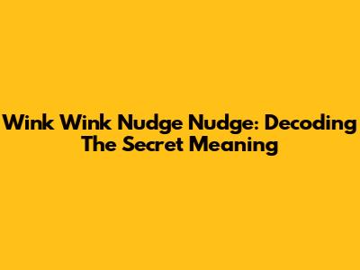 Wink Wink Nudge Nudge: Decoding The Secret Meaning