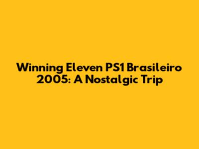 Winning Eleven PS1 Brasileiro 2005: A Nostalgic Trip