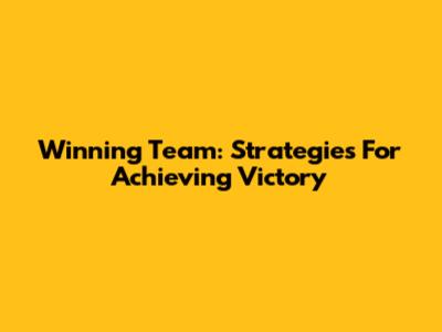 Winning Team: Strategies For Achieving Victory