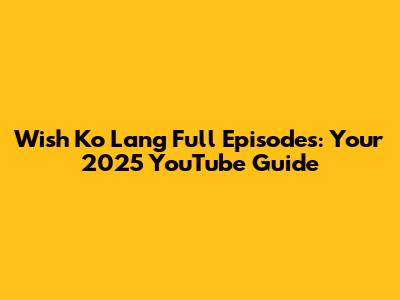 Wish Ko Lang Full Episodes: Your 2025 YouTube Guide
