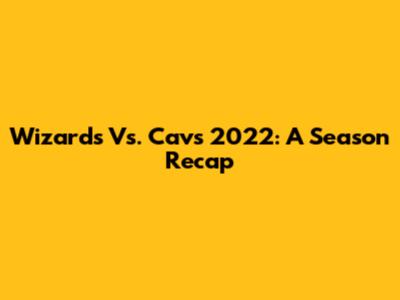 Wizards Vs. Cavs 2022: A Season Recap