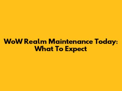 WoW Realm Maintenance Today: What To Expect