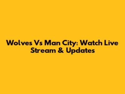 Wolves Vs Man City: Watch Live Stream & Updates