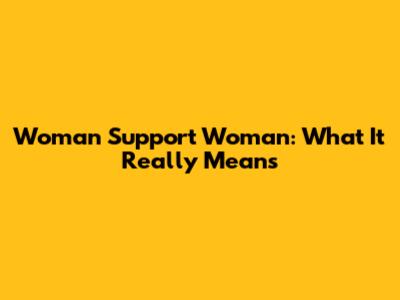 Woman Support Woman: What It Really Means