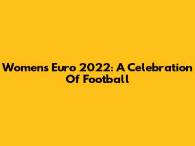 Women's Euro 2022: A Celebration Of Football
