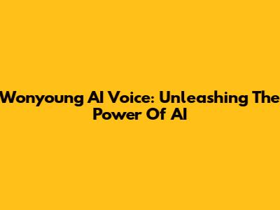 Wonyoung AI Voice: Unleashing The Power Of AI