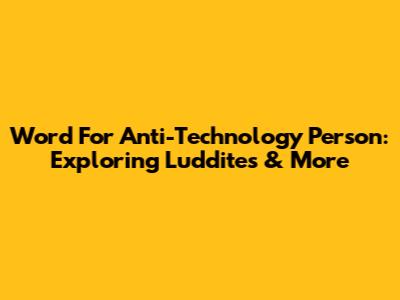Word For Anti-Technology Person: Exploring Luddites & More