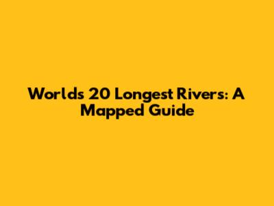 World's 20 Longest Rivers: A Mapped Guide