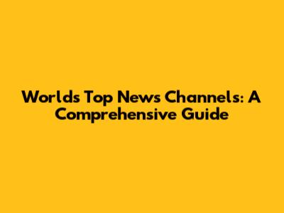 World's Top News Channels: A Comprehensive Guide