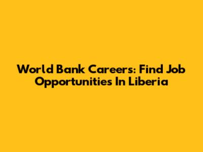 World Bank Careers: Find Job Opportunities In Liberia