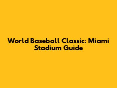 World Baseball Classic: Miami Stadium Guide