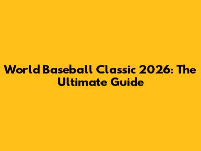 World Baseball Classic 2026: The Ultimate Guide