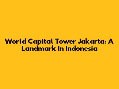 World Capital Tower Jakarta: A Landmark In Indonesia