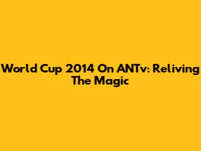 World Cup 2014 On ANTv: Reliving The Magic